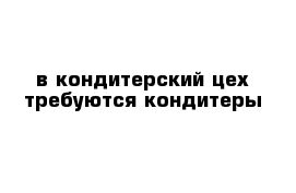 в кондитерский цех требуются кондитеры